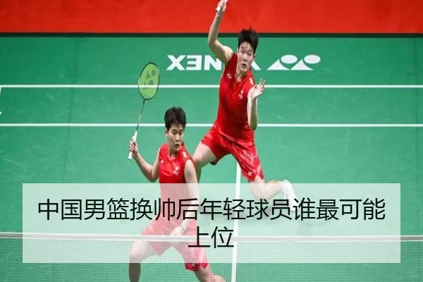 中国男篮换帅后年轻球员谁最可能上位
